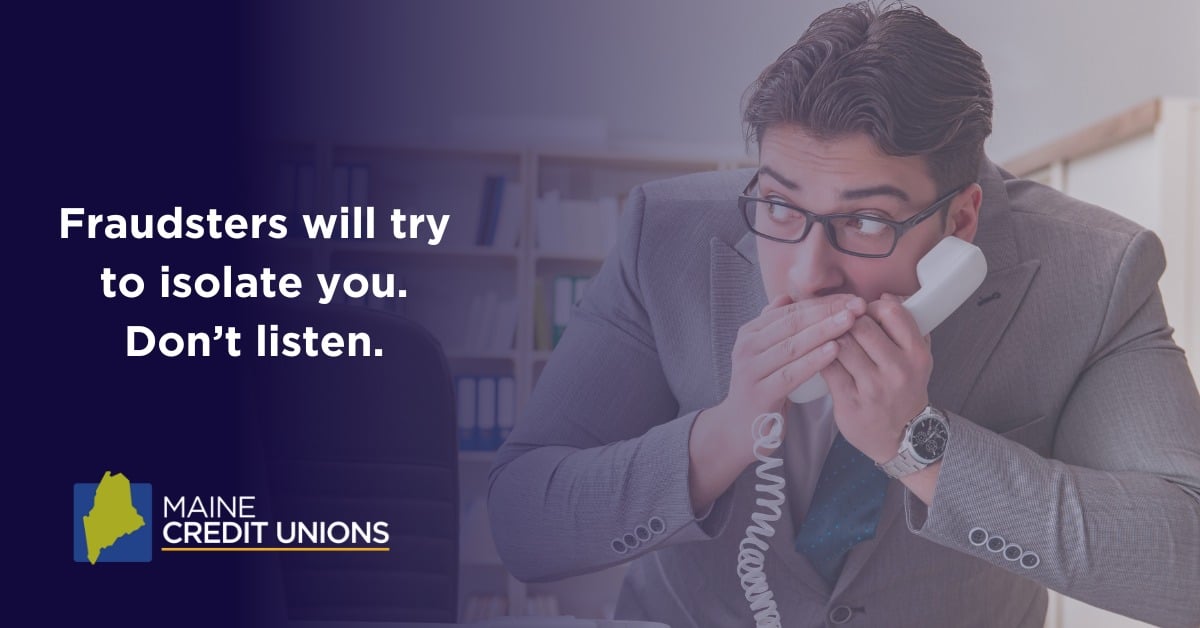 Fraudsters will try to isolate you. Don't listen.